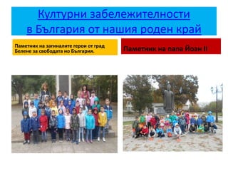 Културни забележителности
в България от нашия роден край
Паметник на загиналите герои от град
Белене за свободата но България. Паметник на папа Йоан ІІ
 