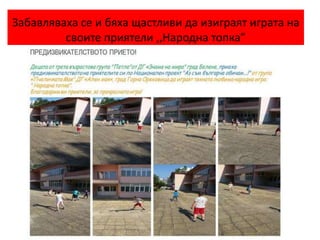 Забавляваха се и бяха щастливи да изиграят играта на
своите приятели ,,Народна топка”
 