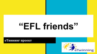 “EFL friends”
еТвининг проект
 