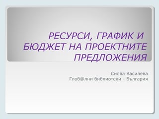РЕСУРСИ, ГРАФИК И
БЮДЖЕТ НА ПРОЕКТНИТЕ
        ПРЕДЛОЖЕНИЯ
                      Силва Василева
       Глоб@лни библиотеки - България
 