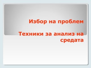 Избор на проблем

Техники за анализ на
             средата
 