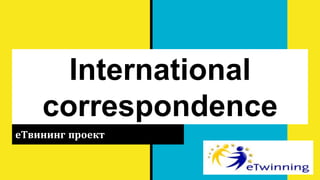 International
correspondence
еТвининг проект
 