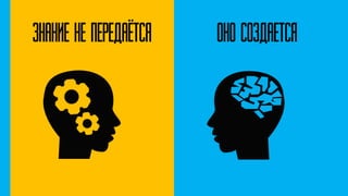 Знание не передаётся Оно создается
 