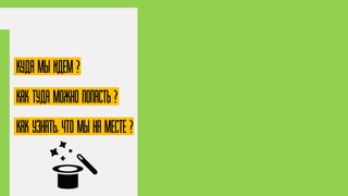 Куда мы идем ?
КАК Туда можно попасть ?
КАК узнать, что мы на месте ?
 