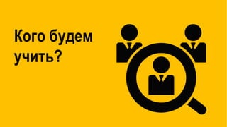 Кого будем
учить?
 