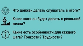 Что должен делать слушатель в итоге?
Какие есть особенности для каждого
шага? Тонкости? Трудности?
Какие шаги он будет делать в реальной
жизни?
 