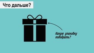 Что дальше?
Какую упаковку
подобрать?
 