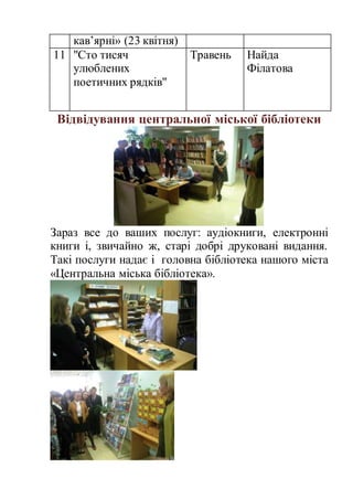кав’ярні» (23 квітня)
11 "Сто тисяч
улюблених
поетичних рядків"
Травень Найда
Філатова
Відвідування центральної міської бібліотеки
Зараз все до ваших послуг: аудіокниги, електронні
книги і, звичайно ж, старі добрі друковані видання.
Такі послуги надає і головна бібліотека нашого міста
«Центральна міська бібліотека».
 