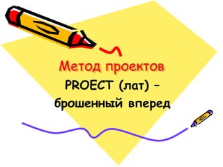 Метод проектов
PROECT (лат) –
брошенный вперед
 