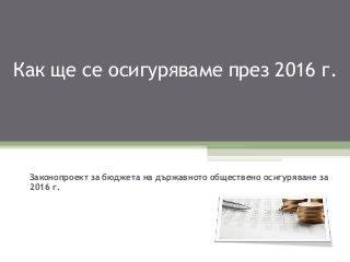 Как ще се осигуряваме през 2016 г.
Законопроект за бюджета на държавното обществено осигуряване за
2016 г.
 