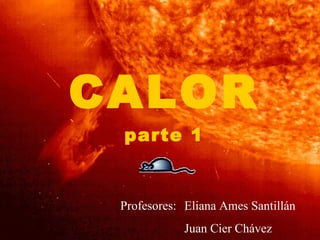 CALOR parte 1 Profesores:  Eliana Ames Santillán Juan Cier Chávez 