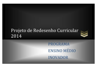 Projeto de Redesenho Curricular
2014
PROGRAMA
ENSINO MÉDIO
INOVADOR

 