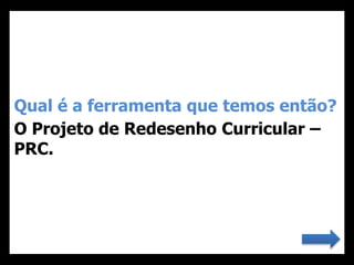 Qual é a ferramenta que temos então?
O Projeto de Redesenho Curricular –
PRC.
 