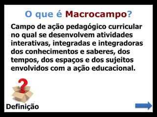 O que é Macrocampo?
22
Campo de ação pedagógico curricular
no qual se desenvolvem atividades
interativas, integradas e integradoras
dos conhecimentos e saberes, dos
tempos, dos espaços e dos sujeitos
envolvidos com a ação educacional.
Definição
 