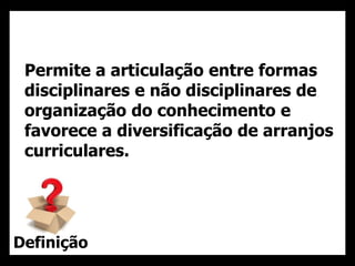 23
Permite a articulação entre formas
disciplinares e não disciplinares de
organização do conhecimento e
favorece a diversificação de arranjos
curriculares.
Definição
 