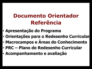 Documento Orientador
Referência
• Apresentação do Programa
• Orientações para o Redesenho Curricular
• Macrocampos e Áreas do Conhecimento
• PRC – Plano de Redesenho Curricular
• Acompanhamento e avaliação
 