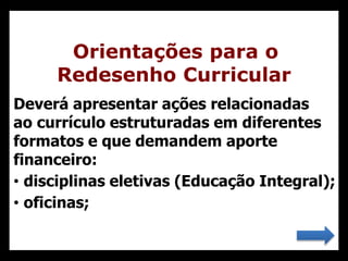 Orientações para o
Redesenho Curricular
Deverá apresentar ações relacionadas
ao currículo estruturadas em diferentes
formatos e que demandem aporte
financeiro:
• disciplinas eletivas (Educação Integral);
• oficinas;
 