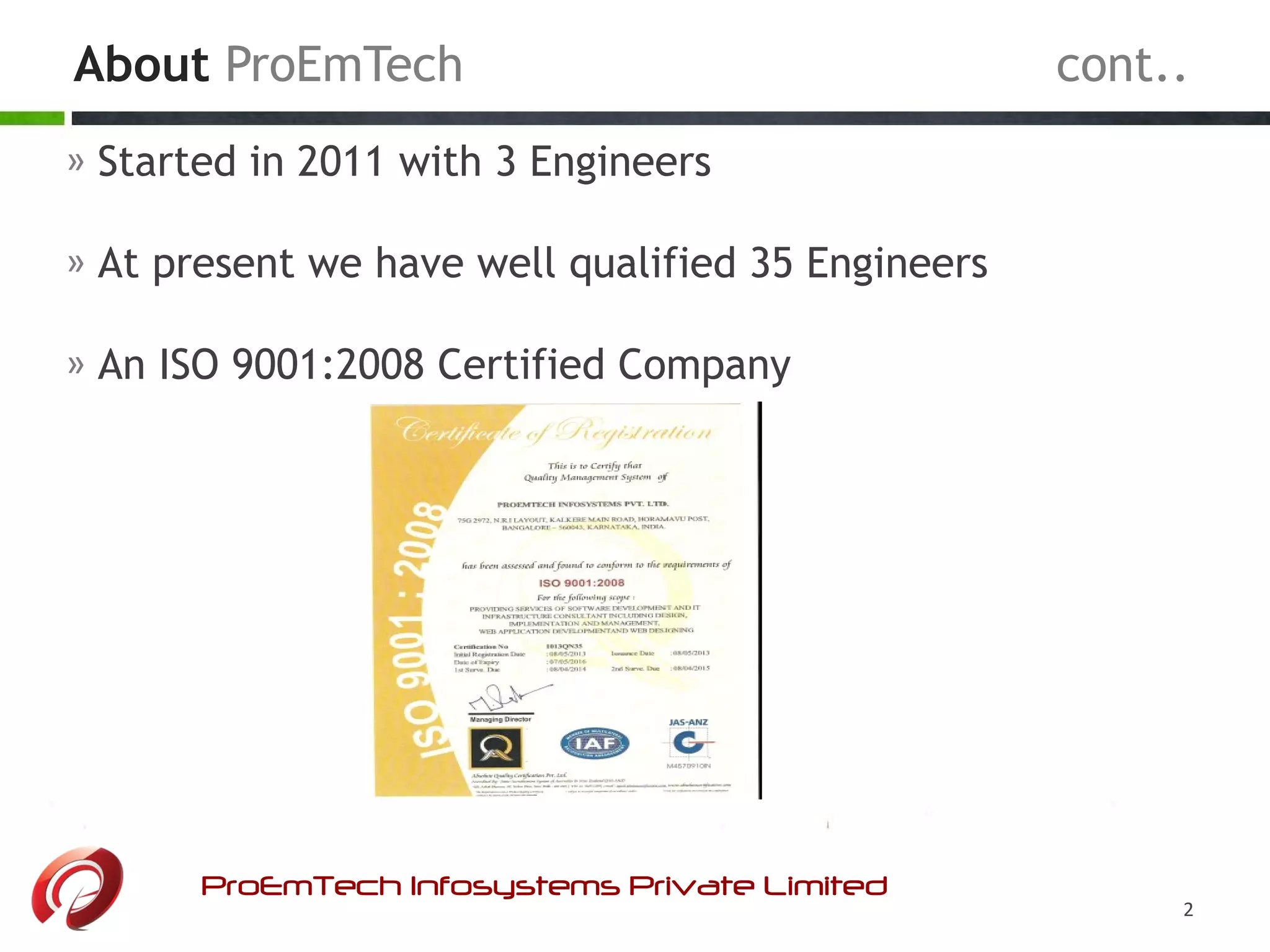 » Started in 2011 with 3 Engineers
» At present we have well qualified 35 Engineers
» An ISO 9001:2008 Certified Company
About ProEmTech cont..
ProEmTech Infosystems Private Limited
2