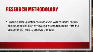RESEARCH METHODOLOGY
•Closed-ended questionnaire analysis with personal details,
customer satisfaction review and recommendation from the
customer that help to analyze the data.
 