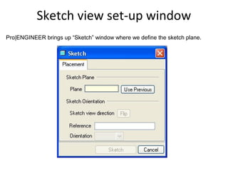 Sketch view set-up window
Pro|ENGINEER brings up “Sketch” window where we define the sketch plane.

 