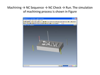 Machining → NC Sequence → NC Check → Run. The simulation
of machining process is shown in Figure

 