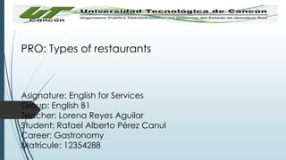 PRO: Types of restaurants

Asignature: English for Services
Group: English B1
Teacher: Lorena Reyes Aguilar
Student: Rafael Alberto Pérez Canul
Career: Gastronomy
Matricule: 12354288

 