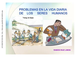 RAMON RUIZ LIMON
DE LOS SERES HUMANOS
PROBLEMAS EN LA VIDA DIARIA
          PDF Created with deskPDF PDF Writer - Trial :: http://www.docudesk.com
 