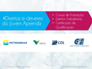 #Direitos e deveres
• Cursos de Formação
do Jovem Aprendiz
• Direitos Trabalhistas
• Certificado de
Qualificação
Criado por: Danilo Fernandes odanilo.fernandes@gmail.com
 