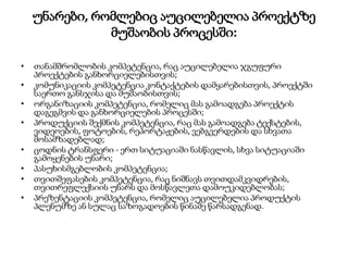 უნარები, რომლებიც აუცილებელია პროექტზე
მუშაობის პროცესში:
• თანამშრომლობის კომპეტენცია, რაც აუცილებელია ჯგუფური
პროექტების განხორციელებისთვის;
• კომუნიკაციის კომპეტენცია კონტაქტების დამყარებისთვის, პროექტში
საერთო განსჯისა და მუშაობისთვის;
• ორგანიზაციის კომპეტენცია, რომელიც მას გამოადგება პროექტის
დაგეგმვის და განხორციელების პროცესში;
• პროდუქციის შექმნის კომპეტენცია, რაც მას გამოადგება ტექსტების,
ვიდეოების, ფოტოების, რეპორტაჟების, ვებგვერდების და სხვათა
მოსამზადებლად;
• ცოდნის ტრანსფერი - ერთ სიტუაციაში ნასწავლის, სხვა სიტუაციაში
გამოყენების უნარი;
• პასუხისმგებლობის კომპეტენცია;
• თვითშეფასების კომპეტენცია, რაც ნიშნავს თვითდამკვიდრების,
თვითრეფლექსიის უნარს და მოსწავლეთა დამოუკიდებლობას;
• პრეზენტაციის კომპეტენცია, რომელიც აუცილებელია პროდუქტის
პლენუმზე ან სულაც საზოგადოების წინაშე წარსადგენად.
 