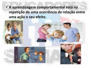 A aprendizagem comportamental está na
 repetição de uma ocorrência de relação entre
 uma ação e seu efeito.
 