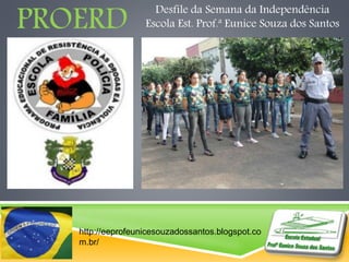 PROERD Desfile da Semana da Independência 
Escola Est. Prof.ª Eunice Souza dos Santos 
http://eeprofeunicesouzadossantos.blogspot.co 
m.br/ 
 