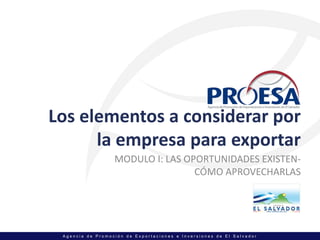 Los elementos a considerar por 
      la empresa para exportar
                  MODULO I: LAS OPORTUNIDADES EXISTEN‐
                                  CÓMO APROVECHARLAS




 Agencia de Promoción de Exportaciones e Inversiones de El Salvador
 