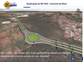 Duplicação da MT-010 – Conceito da Obra
MT – 010 - Ao longo dos 4,60 quilômetros foram concebidos 3
sistemas de retorno sendo um em desnível
 