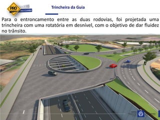 Para o entroncamento entre as duas rodovias, foi projetada uma
trincheira com uma rotatória em desnível, com o objetivo de dar fluidez
no trânsito.
Trincheira da Guia
 