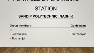  PORTABLE EV CHARGING
STATION
SANDIP POLYTECHNIC, NASHIK
Group member :- Guide name
:-
• Jeevan kale P.G.mahajan
• Roshan jat
 