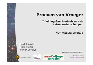 Proeven van Vroeger
                       Inleiding Geschiedenis van de
                               Natuurwetenschappen


                                NLT module vwo5/6



    Hendrik Asper
    Hieke Huistra
    Tiemen Cocquyt
                                    www.proevenvanvroeger.nl



1
 