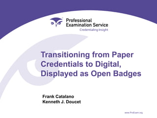 Transitioning from Paper
Credentials to Digital,
Displayed as Open Badges
Frank Catalano
Kenneth J. Doucet
www.ProExam.org

 