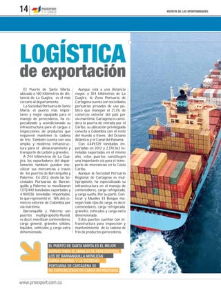 REVISTA DE LAS OPORTUNIDADES14
www.proexport.com.co
El Puerto de Santa Marta,
ubicado a 160 kilómetros de dis-
tancia de La Guajira, es el más
cercano al departamento.
La Sociedad Portuaria de Santa
Marta, el puerto más impor-
tante y mejor equipado para el
manejo de perecederos, ha es-
pecializado y acondicionado su
infraestructura para el cargue e
inspecciones de productos que
requieren mantener la cadena
de frío. También cuenta con una
amplia y moderna infraestruc-
tura para el almacenamiento y
transporte de carbón y graneles.
A 244 kilómetros de La Gua-
jira, los exportadores del depar-
tamento también pueden mo-
vilizar sus mercancías a través
de los puertos de Barranquilla y
Palermo. En 2012, desde las So-
ciedades Portuarias de Barran-
quilla y Palermo se movilizaron
1.572.440 toneladas exportadas y
4.184.036 toneladas importadas,
lo que representó el 18% del co-
mercio exterior de Colombia por
vía marítima.
Barranquilla y Palermo son
puertos multipropósito-fluvial,
es decir, movilizan contenedores,
carga general, gráneles sólidos,
líquidos, vehículos y carga extra
dimensionada.
Aunque está a una distancia
mayor, a 354 kilómetros de La
Guajira, la Zona Portuaria de
Cartagena cuenta con sociedades
portuarias privadas de uso pú-
blico que manejan el 21,3% de
comercio exterior del país por
vía marítima. Cartagena es consi-
dera la puerta de entrada por el
Caribe, su ubicación privilegiada
conecta a Colombia con el resto
del mundo a través del Océano
Atlántico y el Canal del Panamá.
Con 4.449.729 toneladas im-
portadas en 2012 y 2.374.363 to-
neladas exportadas en el mismo
año, estos puertos constituyen
una importante vía para el trans-
porte de mercancías en la Costa
Caribe.
Aunque la Sociedad Portuaria
Regional de Cartagena es mul-
tipropósito, ha especializado su
infraestructura en el manejo de
contenedores, carga refrigerada,
y carga suelta. Por su parte, Con-
tecar y Muelles El Bosque ma-
nejan todo tipo de carga; es decir
contenedores, carga refrigerada,
gráneles, vehículos y carga extra
dimensionada.
Estos puertos cuentan con in-
fraestructura para inspección y
mantenimiento de la cadena de
frío de productos perecederos.
LOGÍSTICA
de exportación
EL PUERTO DE SANTA MARTA ES EL MEJOR
DOTADO PARA EL MANEJO DE PERECEDEROS,
LOS DE BARRANQUILLA MOVILIZAN
CARGA GENERAL Y LA SOCIEDAD
PORTUARIA DE CARTAGENA SE
HA ESPECIALIZADO EN CARGA REFRIGERADA.
 