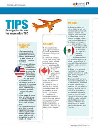 REVISTA DE LAS OPORTUNIDADES 17
www.proexport.com.co
TIPSde negociación con
los mercados TLC
MÉXICO
1. Al presentarse a una reu-
nión de negocios se debe tener
información sobre el movimiento
comercial y ﬁnanciero de la
contraparte. Estos antecedentes
se pueden obtener a través de
empresas consultoras, asocia-
ciones empresariales y cámaras
de comercio, entre otras enti-
dades. También es impor-
tante contar con datos
relevantes acerca de
las personas que
participarán en la
negociación.
2. Para hacer
negocios en México es
muy importante cultivar lazos de
amistad y de conﬁanza con el
empresario. Así que participar en
actividades sociales es recomen-
dable.
3. Al iniciar conversaciones de
negocios con un empresario
mexicano se debe tener en cuenta
que la relación podría perdurar
por muchos años.
4. Es recomendable tener un co-
nocimiento cabal del producto, de
los precios de venta, modalidades
de entrega, formas de pago,
entre otros. Estar bien preparado
demostrará seguridad en el mo-
mento de las conversaciones.
5. El empresario mexicano se
interesa por el precio, el ﬁnan-
ciamiento, el cumplimiento de los
estándares exigidos y pactados,
la puntualidad en los envíos,
la calidad y uniformidad de la
mercancía y que los servicios
que otorgue el exportador sean
conﬁables.
CANADÁ
1. A los canadienses les
gusta negociar concesiones,
la posición de partidas espe-
cíﬁcas da un cierto grado de
maniobra.
2. El entorno de la negocia-
ción es formal en las grandes
ciudades (Toronto, Montreal)
y más ﬂexible en la zona
oeste del país (Ed-
monton, Calgary,
Vancouver).
3. Es bastante
usual la táctica
de ‘Split the
difference’ (partir
la diferencia), cuando
se está en la negociación
ﬁnal del precio.
4. El sentido del humor en
este país es una cualidad
muy apreciada, sobre todo
en situaciones de cierta
tensión o incertidumbre.
5. La distribución de
productos está dominada
por un número muy reducido
de empresas concentradas
geográﬁcamente. Es im-
portante contactarse con el
importador – distribuidor que
trabaja y conoce la región.
ESTADOS
UNIDOS
1. Es necesario visitar el
mercado para conocer las
exigencias del consumidor,
comparar precios de bienes
y servicios, identiﬁcar la
competencia y empaparse
de la cultura.
2. El empresario debe saber
en detalle cuál es
su oferta, merca-
do,competencia
y, en particular,
los beneﬁcios
potenciales de
la propuesta que
hace a su contra-
parte estadounidense.
3. A la hora de negociar, la
presentación de la propuesta
debe ser clara, precisa y
concisa. También es impor-
tante ser sincero, directo
y no ocultar información
crucial.
4. En el proceso de presen-
tación del modelo de nego-
cios es fundamental ganar
la conﬁanza y aceptación de
su contraparte estadouni-
dense.
5. El cumplimiento oportuno
de los plazos es de vital
importancia. Una violación
grave de un plazo pueden
ocasionar el ﬁn abrupto de
la negociación dado que
denota falta de seriedad, de
cuidado o de interés.
 