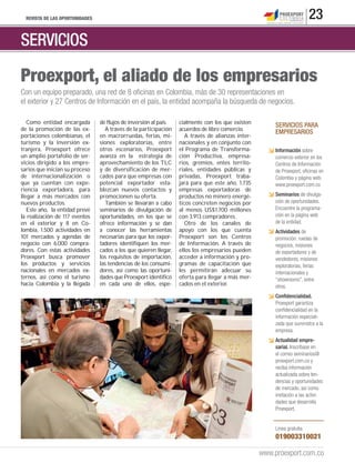 REVISTA DE LAS OPORTUNIDADES                                                                                             23
SERVICIOS

Proexport, el aliado de los empresarios
Con un equipo preparado, una red de 8 oﬁcinas en Colombia, más de 30 representaciones en
el exterior y 27 Centros de Información en el país, la entidad acompaña la búsqueda de negocios.

   Como entidad encargada        de flujos de inversión al país.   cialmente con los que existen
                                                                                                         SERVICIOS PARA
de la promoción de las ex-         A través de la participación    acuerdos de libre comercio.
                                                                                                         EMPRESARIOS
portaciones colombianas, el      en macrorruedas, ferias, mi-         A través de alianzas inter-
turismo y la inversión ex-       siones exploratorias, entre       nacionales y en conjunto con
tranjera, Proexport ofrece       otros escenarios, Proexport       el Programa de Transforma-            Información sobre
un amplio portafolio de ser-     avanza en la estrategia de        ción Productiva, empresa-             comercio exterior en los
vicios dirigido a los empre-     aprovechamiento de los TLC        rios, gremios, entes territo-         Centros de Información
sarios que inician su proceso    y de diversificación de mer-      riales, entidades públicas y          de Proexport, oﬁcinas en
de internacionalización o        cados para que empresas con       privadas, Proexport traba-            Colombia y página web.
que ya cuentan con expe-         potencial exportador esta-        jará para que este año, 1.735         www.proexport.com.co
riencia exportadora, para        blezcan nuevos contactos y        empresas exportadoras de
llegar a más mercados con        promocionen su oferta.            productos no minero energé-           Seminarios de divulga-
nuevos productos.                  También se llevarán a cabo      ticos concreten negocios por          ción de oportunidades.
   Este año, la entidad prevé    seminarios de divulgación de      al menos US$1.700 millones            Encuentre la programa-
la realización de 117 eventos    oportunidades, en los que se      con 3.913 compradores.                ción en la página web
en el exterior y 8 en Co-        ofrece información y se dan          Otro de los canales de             de la entidad.
lombia, 1.500 actividades en     a conocer las herramientas        apoyo con los que cuenta              Actividades de
101 mercados y agendas de        necesarias para que los expor-    Proexport son los Centros             promoción: ruedas de
negocio con 6.000 compra-        tadores identifiquen los mer-     de Información. A través de           negocios, misiones
dores. Con estas actividades     cados a los que quieren llegar,   ellos los empresarios pueden          de exportadores y de
Proexport busca promover         los requisitos de importación,    acceder a información y pro-          vendedores, misiones
los productos y servicios        las tendencias de los consumi-    gramas de capacitación que            exploratorias, ferias
nacionales en mercados ex-       dores, así como las oportuni-     les permitirán adecuar su             internacionales y
ternos, así como el turismo      dades que Proexport identificó    oferta para llegar a más mer-         “showrooms”, entre
hacia Colombia y la llegada      en cada uno de ellos, espe-       cados en el exterior.                 otros.
                                                                                                         Conﬁdencialidad.
                                                                                                         Proexport garantiza
                                                                                                         conﬁdencialidad en la
                                                                                                         información especiali-
                                                                                                         zada que suministra a la
                                                                                                         empresa.
                                                                                                         Actualidad empre-
                                                                                                         sarial. Inscríbase en
                                                                                                         el correo seminarios@
                                                                                                         proexport.com.co y
                                                                                                         reciba información
                                                                                                         actualizada sobre ten-
                                                                                                         dencias y oportunidades
                                                                                                         de mercado, así como
                                                                                                         invitación a las activi-
                                                                                                         dades que desarrolla
                                                                                                         Proexport.


                                                                                                         Línea gratuita:
                                                                                                         019003310021

                                                                                                    www.proexport.com.co
 