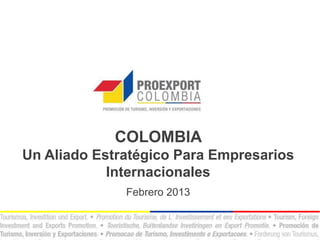 COLOMBIA
Un Aliado Estratégico Para Empresarios
            Internacionales
              Febrero 2013
 
