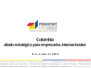 Colombia
aliado estratégico para empresarios internacionales

                 9 d e m arzo d e 201 2
 