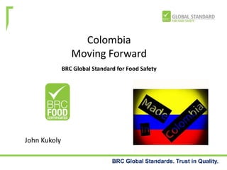 Colombia
Moving Forward
BRC Global Standard for Food Safety

John Kukoly
BRC Global Standards. Trust in Quality.

 