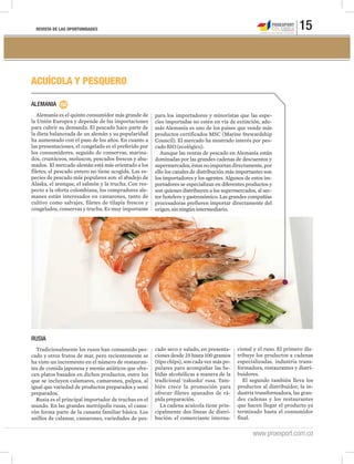 REVISTA DE LAS OPORTUNIDADES 15
www.proexport.com.co
ACUÍCOLA Y PESQUERO
ALEMANIA
Alemania es el quinto consumidor más grande de
la Unión Europea y depende de las importaciones
para cubrir su demanda. El pescado hace parte de
la dieta balanceada de un alemán y su popularidad
ha aumentado con el paso de los años. En cuanto a
las presentaciones, el congelado es el preferido por
los consumidores, seguido de conservas, marina-
dos, crustáceos, moluscos, pescados frescos y ahu-
mados. El mercado alemán está más orientado a los
filetes, el pescado entero no tiene acogida. Las es-
pecies de pescado más populares son: el abadejo de
Alaska, el arenque, el salmón y la trucha. Con res-
pecto a la oferta colombiana, los compradores ale-
manes están interesados en camarones, tanto de
cultivo como salvajes, filetes de tilapia frescos y
congelados, conservas y trucha. Es muy importante
RUSIA
Tradicionalmente los rusos han consumido pes-
cado y otros frutos de mar, pero recientemente se
ha visto un incremento en el número de restauran-
tes de comida japonesa y menús asiáticos que ofre-
cen platos basados en dichos productos, entre los
que se incluyen calamares, camarones, pulpos, al
igual que variedad de productos preparados y semi
preparados.
Rusia es el principal importador de truchas en el
mundo. En las grandes metrópolis rusas, el cama-
rón forma parte de la canasta familiar básica. Los
anillos de calamar, camarones, variedades de pes-
para los importadores y minoristas que las espe-
cies importadas no estén en vía de extinción, ade-
más Alemania es uno de los países que vende más
productos certificados MSC (Marine Stewardship
Council). El mercado ha mostrado interés por pes-
cado BIO (ecológico).
Aunque las ventas de pescado en Alemania están
dominadas por las grandes cadenas de descuentos y
supermercados, éstas no importan directamente, por
ello los canales de distribución más importantes son
los importadores y los agentes. Algunos de estos im-
portadores se especializan en diferentes productos y
son quienes distribuyen a los supermercados, al sec-
tor hotelero y gastronómico. Las grandes compañías
procesadoras prefieren importar directamente del
origen,sinningúnintermediario.
cado seco y salado, en presenta-
ciones desde 25 hasta 100 gramos
(tipo chips), son cada vez más po-
pulares para acompañar las be-
bidas alcohólicas a manera de la
tradicional ‘zakuska’ rusa. Tam-
bién crece la promoción para
ofrecer filetes apanados de rá-
pida preparación.
La cadena acuícola tiene prin-
cipalmente dos líneas de distri-
bución: el comerciante interna-
cional y el ruso. El primero dis-
tribuye los productos a cadenas
especializadas, industria trans-
formadora, restaurantes y distri-
buidores.
El segundo también lleva los
productos al distribuidor, la in-
dustria transformadora, las gran-
des cadenas y los restaurantes
que hacen llegar el producto ya
terminado hasta el consumidor
final.
 