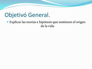 Objetivó General.
 Explicar las teorías e hipótesis que sostienen el origen
                         de la vida
 