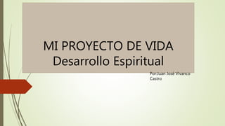 MI PROYECTO DE VIDA
Desarrollo Espiritual
Por:Juan José Vivanco
Castro
 