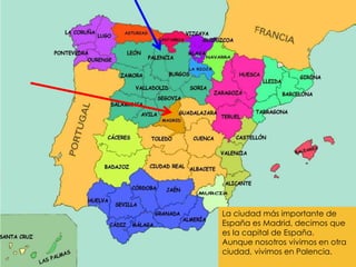 La ciudad más importante de
España es Madrid, decimos que
es la capital de España.
Aunque nosotros vivimos en otra
ciudad, vivimos en Palencia.

 