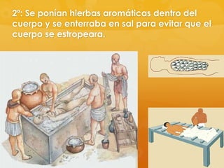 2º: Se ponían hierbas aromáticas dentro del
cuerpo y se enterraba en sal para evitar que el
cuerpo se estropeara.

 