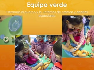 Equipo verde
Lavamos el cuerpo y le untamos de cremas y aceites
especiales.

 
