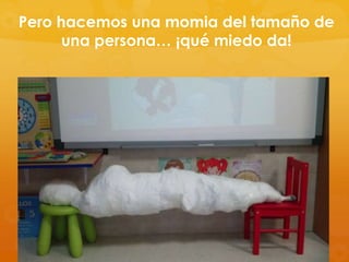 Pero hacemos una momia del tamaño de
una persona… ¡qué miedo da!

 
